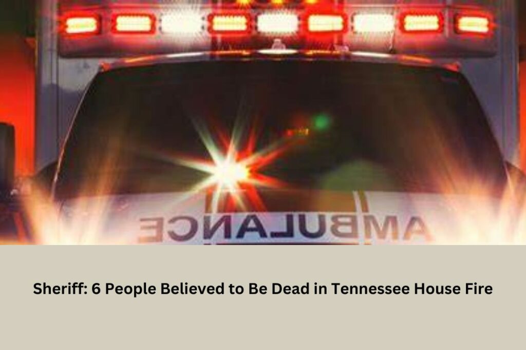 Sheriff 6 People Believed to Be Dead in Tennessee House Fire