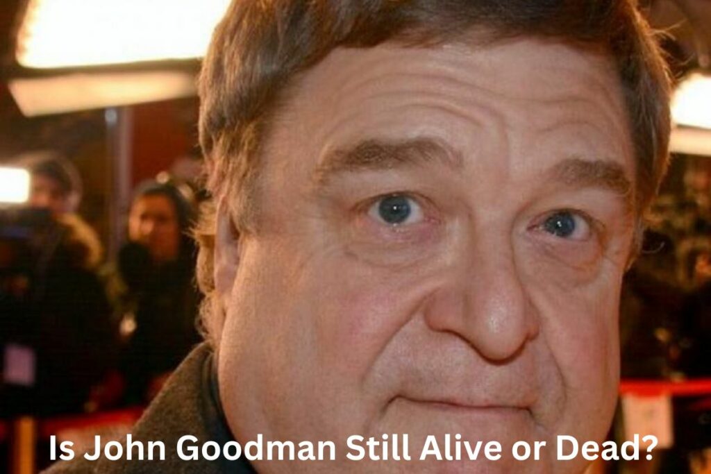 Is John Goodman Still Alive