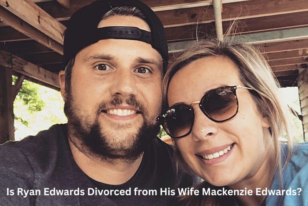 Is Ryan Edwards Divorced from His Wife Mackenzie Edwards?